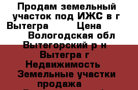 Продам земельный участок под ИЖС в г.Вытегра 16'5 › Цена ­ 190 000 - Вологодская обл., Вытегорский р-н, Вытегра г. Недвижимость » Земельные участки продажа   . Вологодская обл.